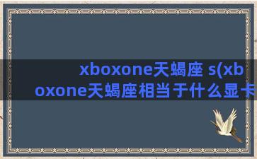 xboxone天蝎座 s(xboxone天蝎座相当于什么显卡)